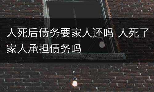 人死后债务要家人还吗 人死了家人承担债务吗