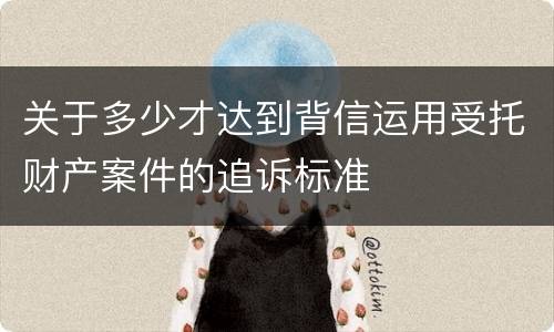 关于多少才达到背信运用受托财产案件的追诉标准