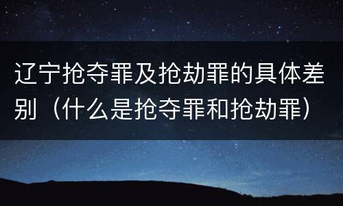 辽宁抢夺罪及抢劫罪的具体差别（什么是抢夺罪和抢劫罪）