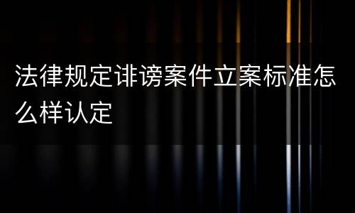法律规定诽谤案件立案标准怎么样认定