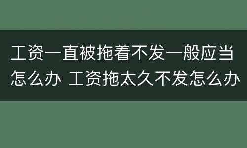工资一直被拖着不发一般应当怎么办 工资拖太久不发怎么办