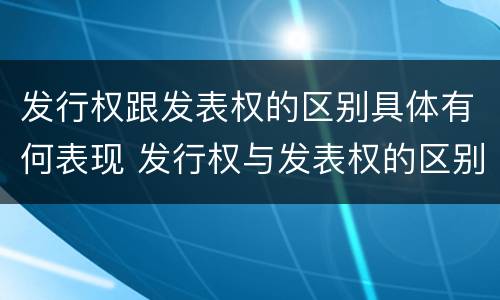 发行权跟发表权的区别具体有何表现 发行权与发表权的区别