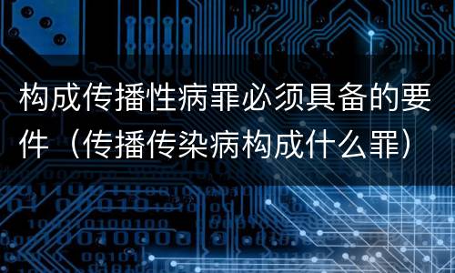 构成传播性病罪必须具备的要件（传播传染病构成什么罪）