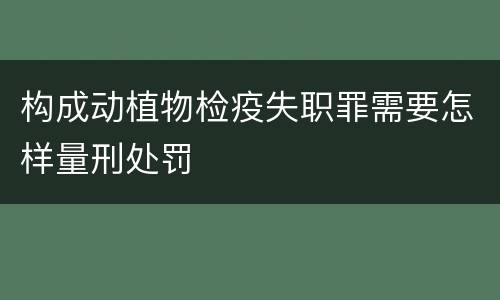 构成动植物检疫失职罪需要怎样量刑处罚