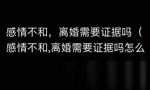 感情不和，离婚需要证据吗（感情不和,离婚需要证据吗怎么办）