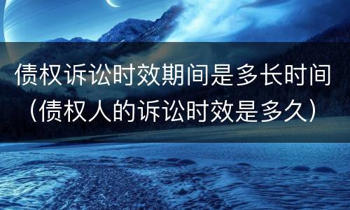 债权诉讼时效期间是多长时间（债权人的诉讼时效是多久）
