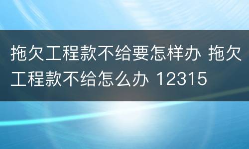 拖欠工程款不给要怎样办 拖欠工程款不给怎么办 12315