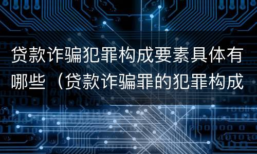 贷款诈骗犯罪构成要素具体有哪些（贷款诈骗罪的犯罪构成要件）