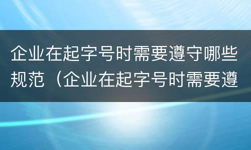 企业在起字号时需要遵守哪些规范（企业在起字号时需要遵守哪些规范标准）