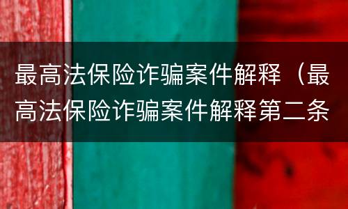 最高法保险诈骗案件解释（最高法保险诈骗案件解释第二条）