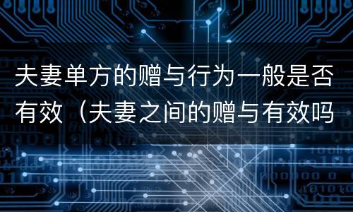 夫妻单方的赠与行为一般是否有效（夫妻之间的赠与有效吗）