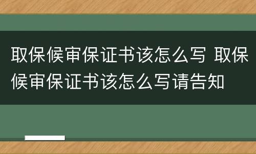 取保候审保证书该怎么写 取保候审保证书该怎么写请告知
