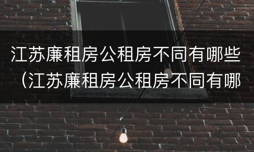 江苏廉租房公租房不同有哪些（江苏廉租房公租房不同有哪些政策）