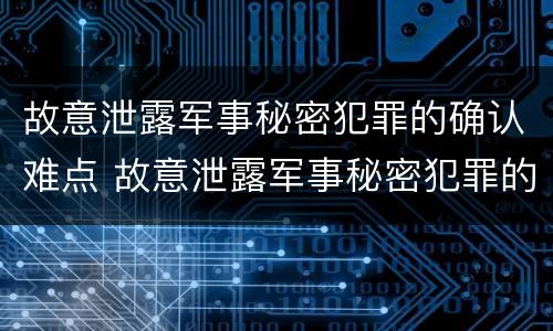 故意泄露军事秘密犯罪的确认难点 故意泄露军事秘密犯罪的确认难点有哪些
