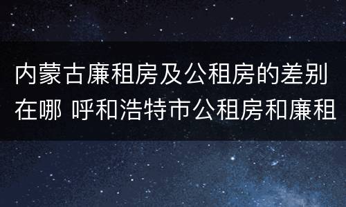 内蒙古廉租房及公租房的差别在哪 呼和浩特市公租房和廉租房的区别