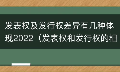 发表权及发行权差异有几种体现2022（发表权和发行权的相同点）