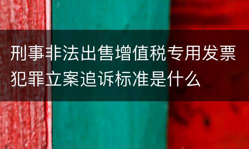 刑事非法出售增值税专用发票犯罪立案追诉标准是什么