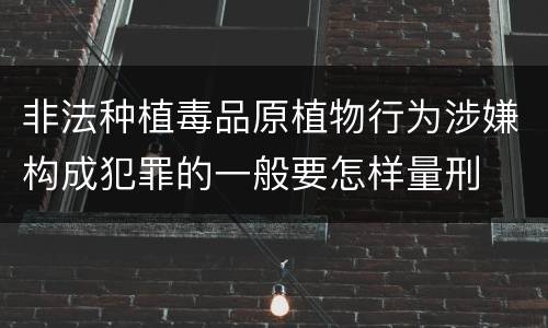 非法种植毒品原植物行为涉嫌构成犯罪的一般要怎样量刑