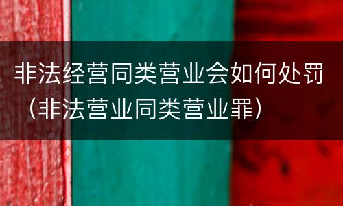 非法经营同类营业会如何处罚（非法营业同类营业罪）