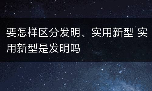 要怎样区分发明、实用新型 实用新型是发明吗