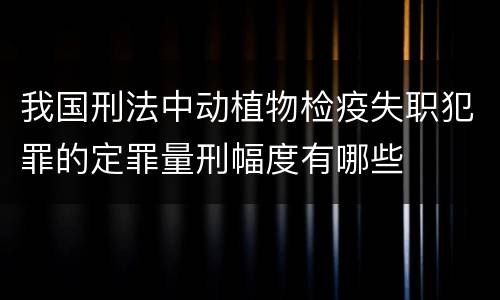 我国刑法中动植物检疫失职犯罪的定罪量刑幅度有哪些