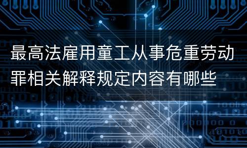 最高法雇用童工从事危重劳动罪相关解释规定内容有哪些