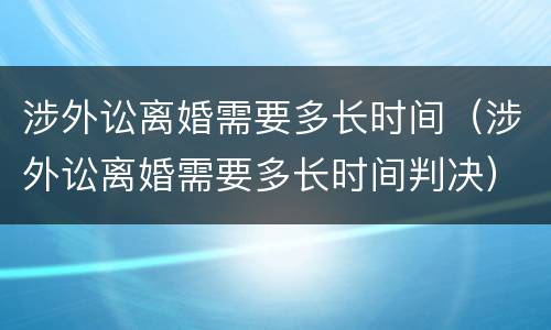 涉外讼离婚需要多长时间（涉外讼离婚需要多长时间判决）