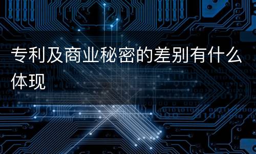 专利及商业秘密的差别有什么体现