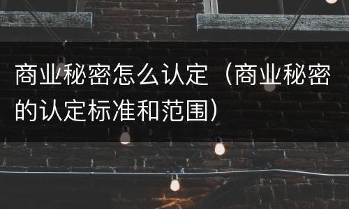 商业秘密怎么认定（商业秘密的认定标准和范围）