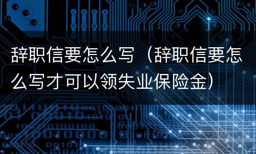 辞职信要怎么写（辞职信要怎么写才可以领失业保险金）