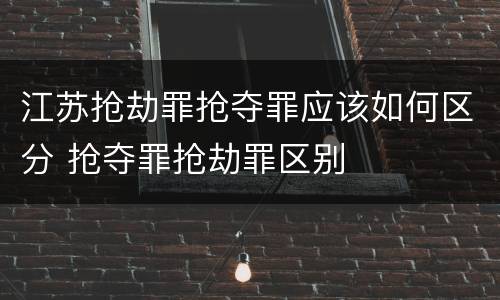 江苏抢劫罪抢夺罪应该如何区分 抢夺罪抢劫罪区别