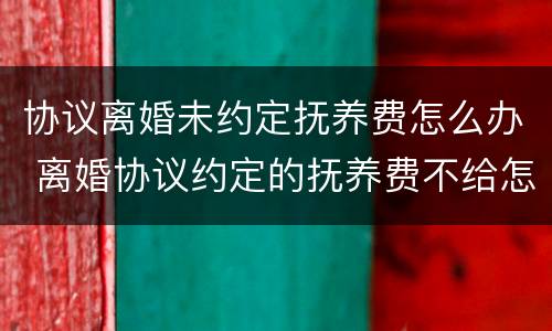 协议离婚未约定抚养费怎么办 离婚协议约定的抚养费不给怎么办