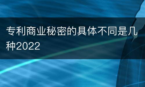 专利商业秘密的具体不同是几种2022