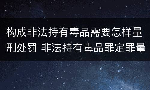 构成非法持有毒品需要怎样量刑处罚 非法持有毒品罪定罪量刑