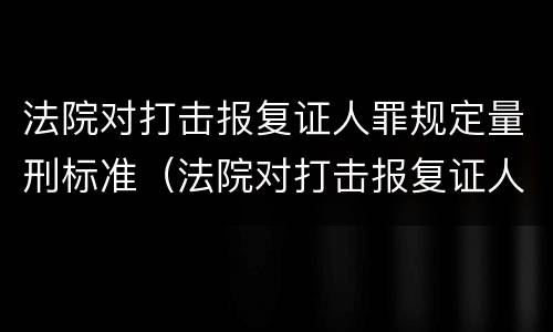 法院对打击报复证人罪规定量刑标准（法院对打击报复证人罪规定量刑标准是多少）