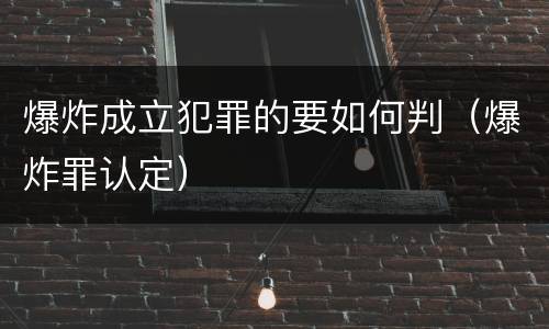 爆炸成立犯罪的要如何判（爆炸罪认定）