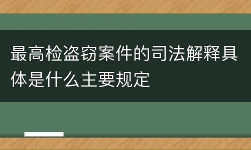 最高检盗窃案件的司法解释具体是什么主要规定