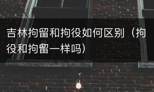 吉林拘留和拘役如何区别（拘役和拘留一样吗）