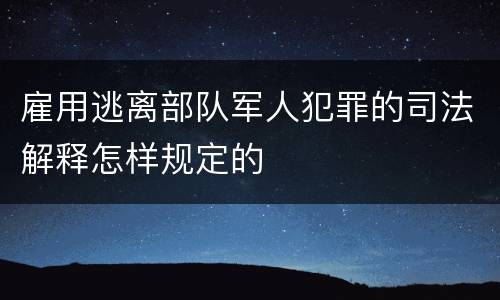 雇用逃离部队军人犯罪的司法解释怎样规定的