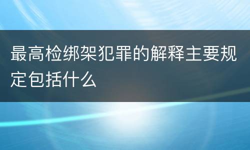 最高检绑架犯罪的解释主要规定包括什么