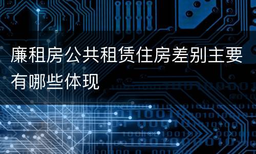 廉租房公共租赁住房差别主要有哪些体现