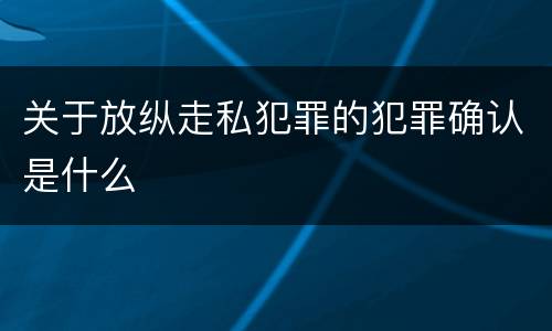 关于放纵走私犯罪的犯罪确认是什么