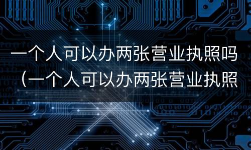 一个人可以办两张营业执照吗（一个人可以办两张营业执照吗）