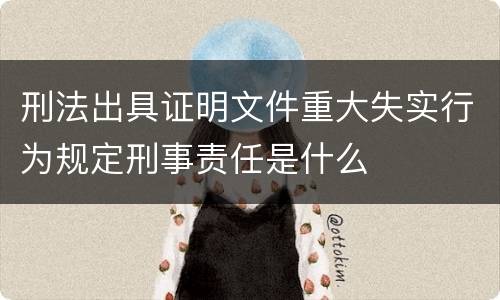 刑法出具证明文件重大失实行为规定刑事责任是什么