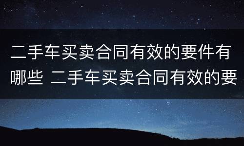 二手车买卖合同有效的要件有哪些 二手车买卖合同有效的要件有哪些呢
