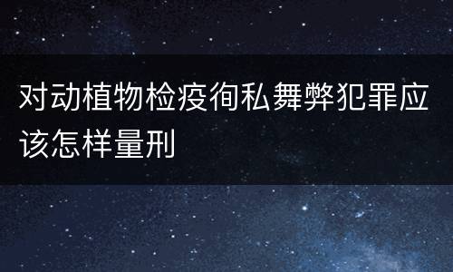 对动植物检疫徇私舞弊犯罪应该怎样量刑