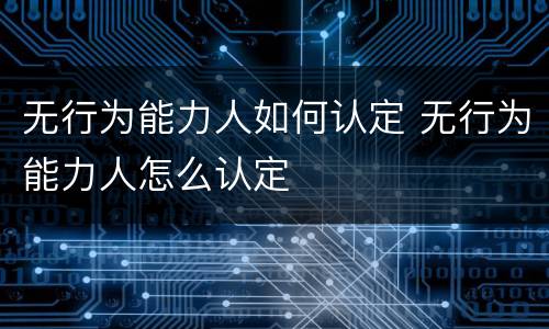 无行为能力人如何认定 无行为能力人怎么认定