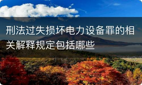 刑法过失损坏电力设备罪的相关解释规定包括哪些