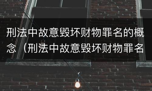刑法中故意毁坏财物罪名的概念（刑法中故意毁坏财物罪名的概念是什么）