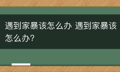 遇到家暴该怎么办 遇到家暴该怎么办?